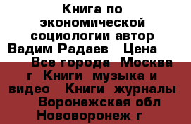 Книга по экономической социологии автор Вадим Радаев › Цена ­ 400 - Все города, Москва г. Книги, музыка и видео » Книги, журналы   . Воронежская обл.,Нововоронеж г.